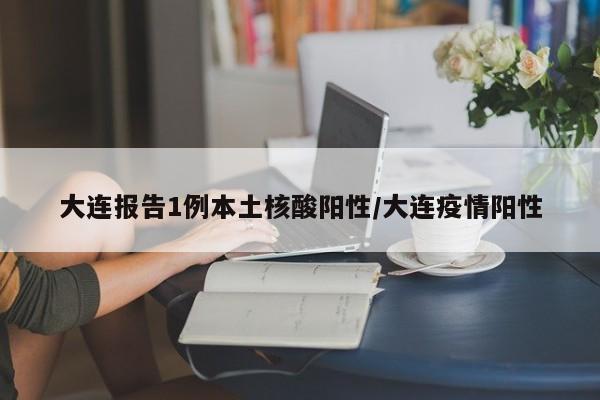 大连报告1例本土核酸阳性/大连疫情阳性