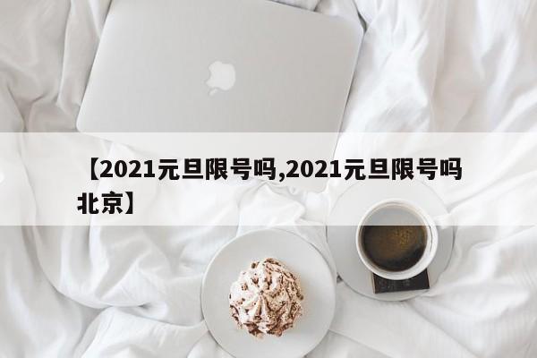 【2021元旦限号吗,2021元旦限号吗北京】