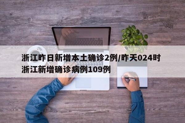浙江昨日新增本土确诊2例/昨天024时 浙江新增确诊病例109例