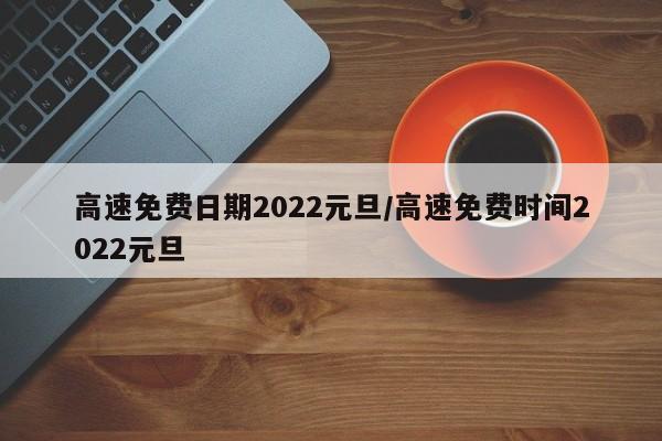高速免费日期2022元旦/高速免费时间2022元旦