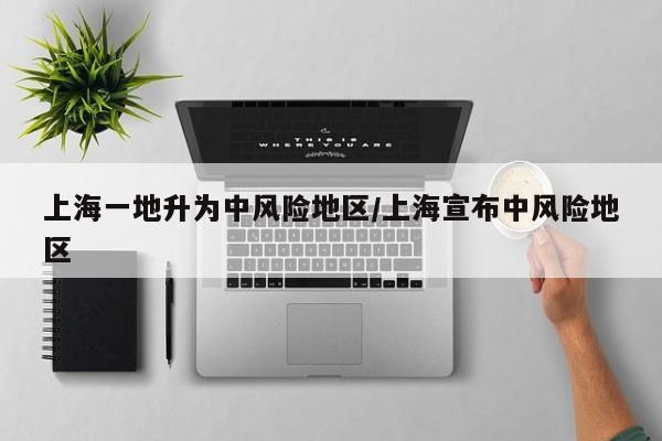 上海一地升为中风险地区/上海宣布中风险地区