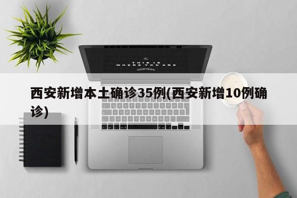 西安新增本土确诊35例(西安新增10例确诊)