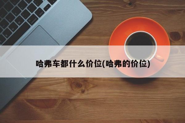 哈弗车都什么价位(哈弗的价位)