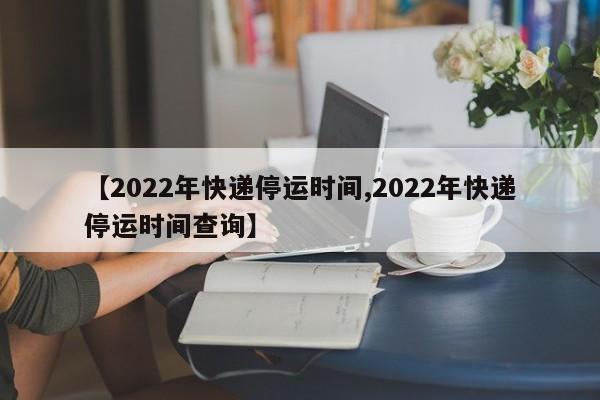 【2022年快递停运时间,2022年快递停运时间查询】