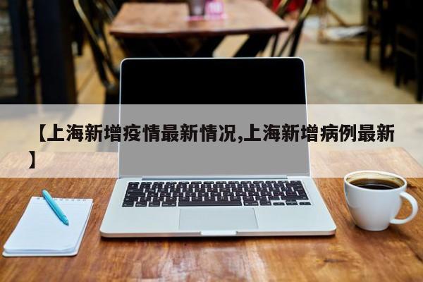 【上海新增疫情最新情况,上海新增病例最新】