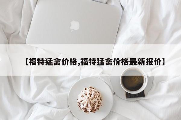 【福特猛禽价格,福特猛禽价格最新报价】
