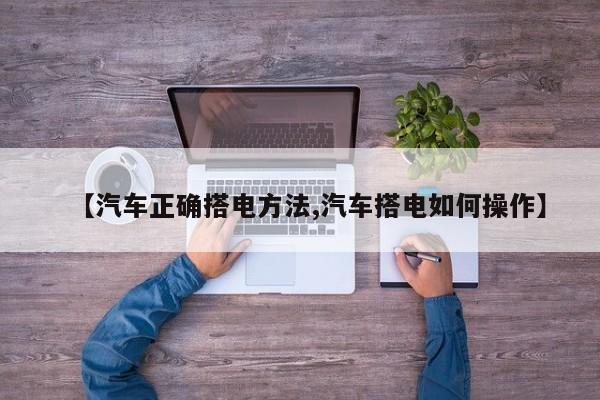 【汽车正确搭电方法,汽车搭电如何操作】