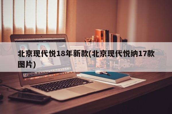 北京现代悦18年新款(北京现代悦纳17款图片)