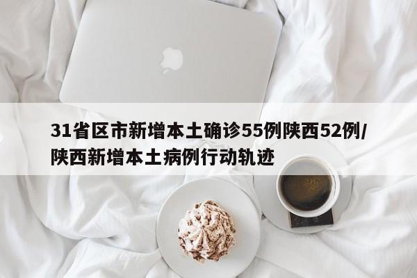 31省区市新增本土确诊55例陕西52例/陕西新增本土病例行动轨迹