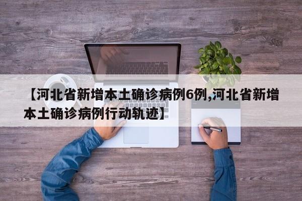 【河北省新增本土确诊病例6例,河北省新增本土确诊病例行动轨迹】