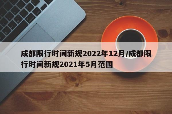 成都限行时间新规2022年12月/成都限行时间新规2021年5月范围