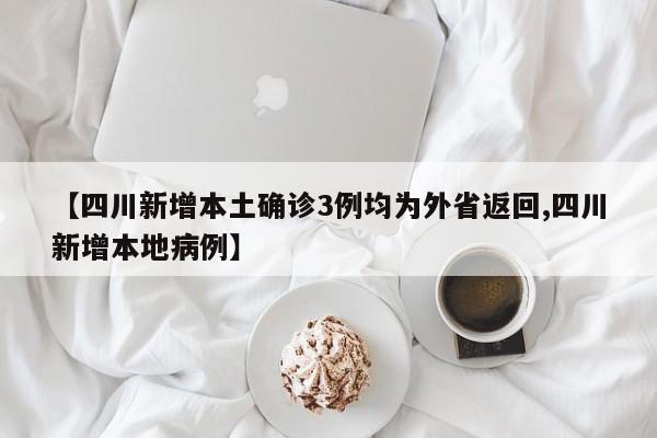 【四川新增本土确诊3例均为外省返回,四川新增本地病例】