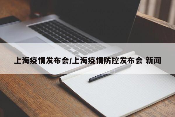 上海疫情发布会/上海疫情防控发布会 新闻