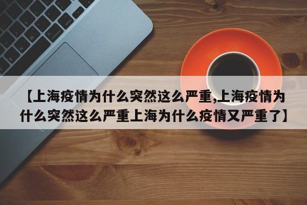 【上海疫情为什么突然这么严重,上海疫情为什么突然这么严重上海为什么疫情又严重了】