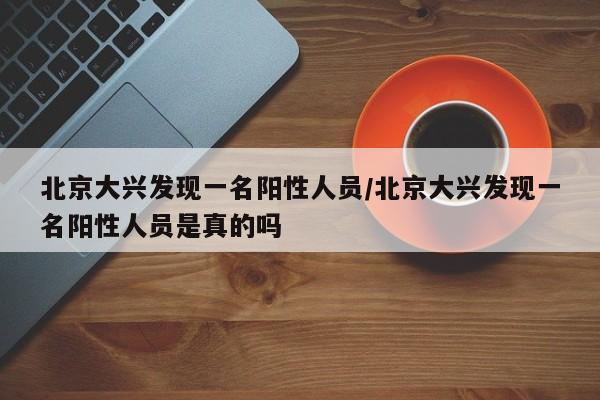 北京大兴发现一名阳性人员/北京大兴发现一名阳性人员是真的吗