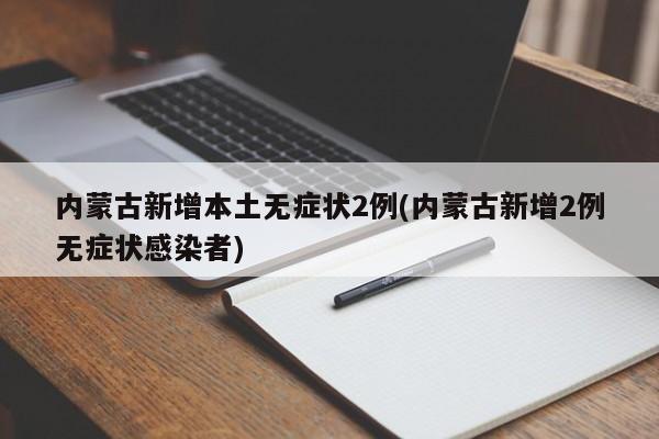 内蒙古新增本土无症状2例(内蒙古新增2例无症状感染者)
