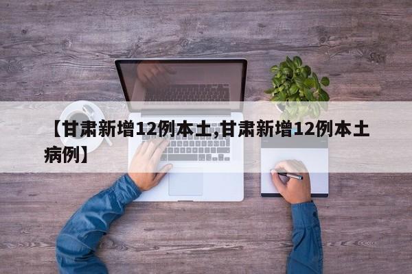 【甘肃新增12例本土,甘肃新增12例本土病例】