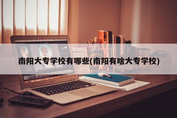 南阳大专学校有哪些(南阳有啥大专学校)