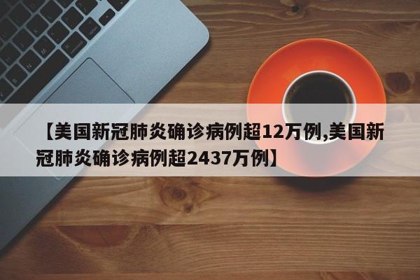 【美国新冠肺炎确诊病例超12万例,美国新冠肺炎确诊病例超2437万例】