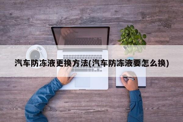 汽车防冻液更换方法(汽车防冻液要怎么换)