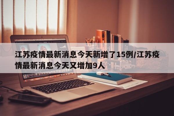 江苏疫情最新消息今天新增了15例/江苏疫情最新消息今天又增加9人