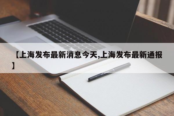 【上海发布最新消息今天,上海发布最新通报】