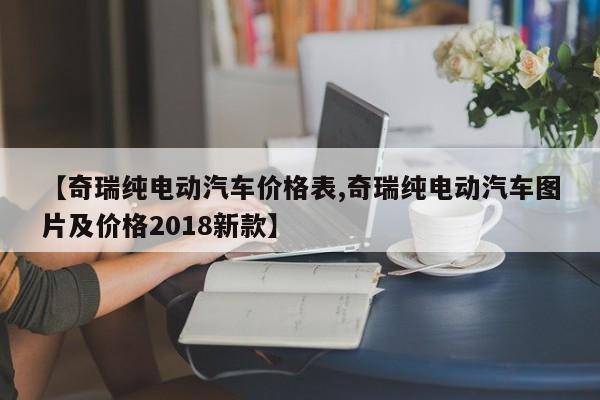 【奇瑞纯电动汽车价格表,奇瑞纯电动汽车图片及价格2018新款】