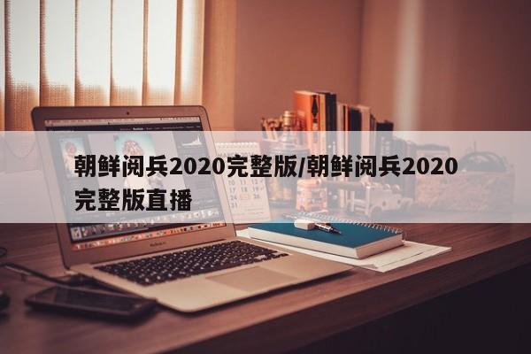 朝鲜阅兵2020完整版/朝鲜阅兵2020完整版直播