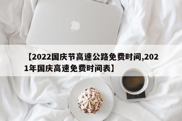 【2022国庆节高速公路免费时间,2021年国庆高速免费时间表】