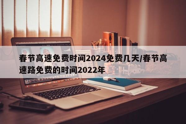春节高速免费时间2024免费几天/春节高速路免费的时间2022年
