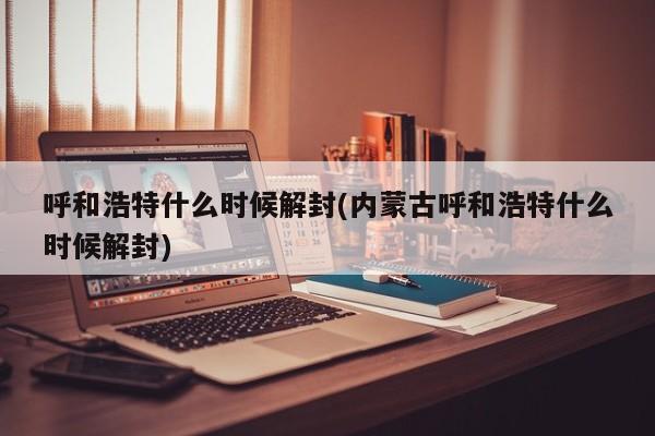 呼和浩特什么时候解封(内蒙古呼和浩特什么时候解封)