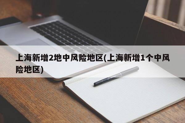 上海新增2地中风险地区(上海新增1个中风险地区)