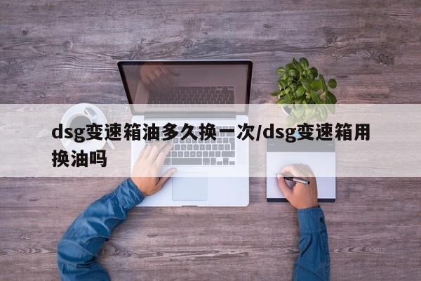 dsg变速箱油多久换一次/dsg变速箱用换油吗