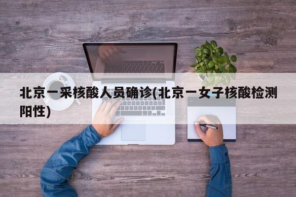 北京一采核酸人员确诊(北京一女子核酸检测阳性)