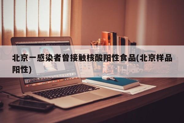 北京一感染者曾接触核酸阳性食品(北京样品阳性)