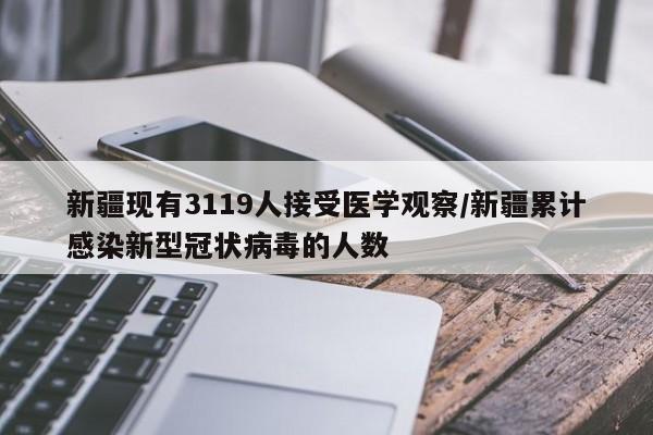 新疆现有3119人接受医学观察/新疆累计感染新型冠状病毒的人数
