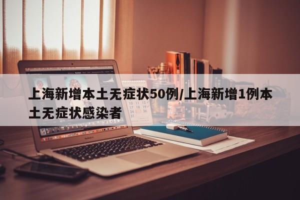 上海新增本土无症状50例/上海新增1例本土无症状感染者