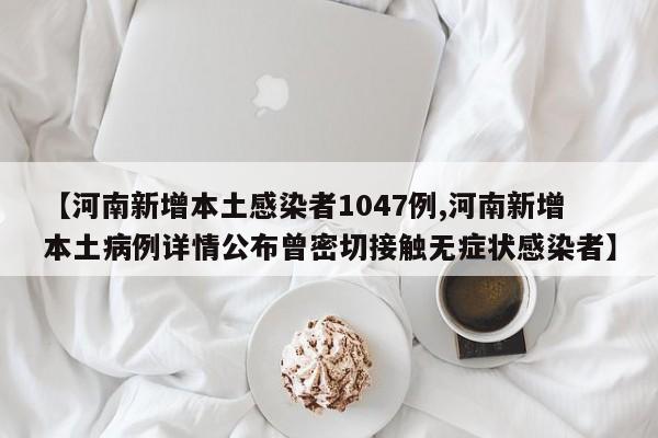 【河南新增本土感染者1047例,河南新增本土病例详情公布曾密切接触无症状感染者】