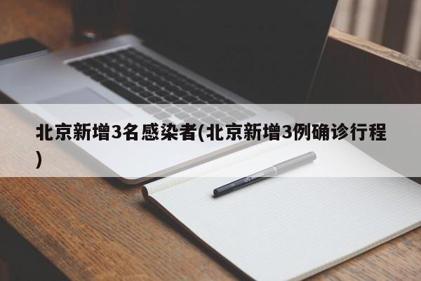 北京新增3名感染者(北京新增3例确诊行程)