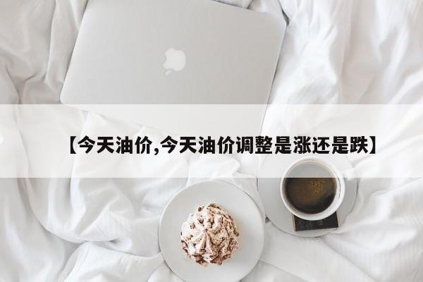【今天油价,今天油价调整是涨还是跌】