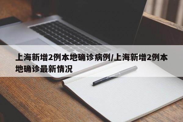 上海新增2例本地确诊病例/上海新增2例本地确诊最新情况