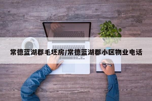 常德蓝湖郡毛坯房/常德蓝湖郡小区物业电话