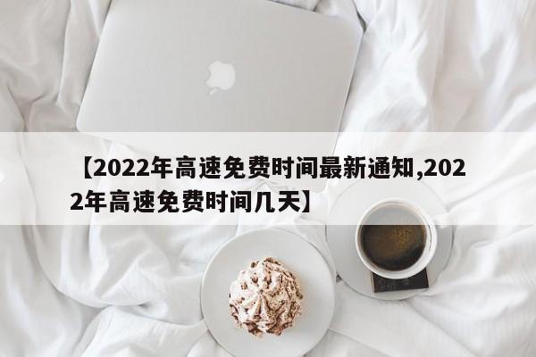【2022年高速免费时间最新通知,2022年高速免费时间几天】