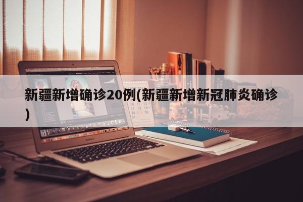 新疆新增确诊20例(新疆新增新冠肺炎确诊)