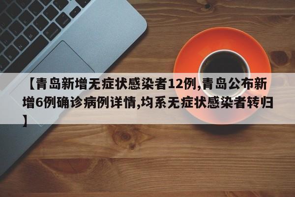 【青岛新增无症状感染者12例,青岛公布新增6例确诊病例详情,均系无症状感染者转归】