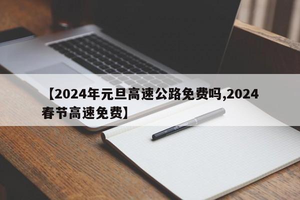 【2024年元旦高速公路免费吗,2024春节高速免费】
