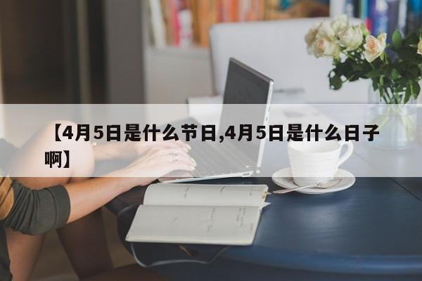 【4月5日是什么节日,4月5日是什么日子啊】