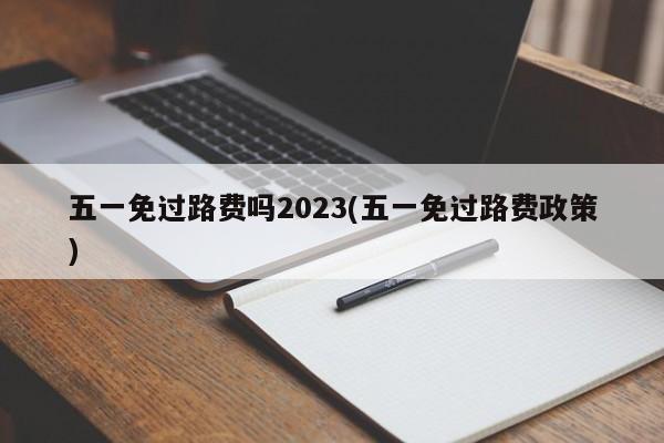 五一免过路费吗2023(五一免过路费政策)