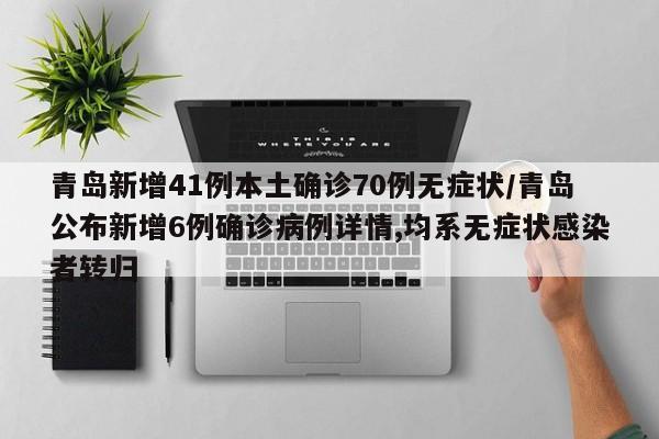 青岛新增41例本土确诊70例无症状/青岛公布新增6例确诊病例详情,均系无症状感染者转归