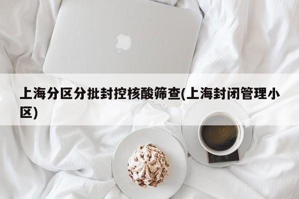 上海分区分批封控核酸筛查(上海封闭管理小区)